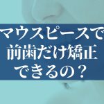 前歯だけのマウスピース矯正ができる人は？値段・期間・リスクを専門医が解説