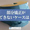 部分矯正ができない例とできる例の境は？判断基準・対処法を歯科医が解説