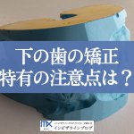 下の歯だけの矯正は可能？適応症例や治療方法、早く終えるためのポイントを徹底解説！