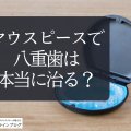マウスピース矯正で八重歯は本当に治る？ワイヤー矯正との違い・治療期間・費用も徹底解説
