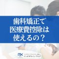 歯科矯正の医療費控除を徹底解説！対象？手続きは？歯科医がナビします