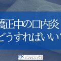 インビザライン矯正中の口内炎を今すぐ解消!原因別対処法と痛みの10日ルールを歯科医が解説