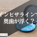 インビザラインで奥歯がパカパカ浮く原因は？許容範囲の見分け方を歯科医師が解説！