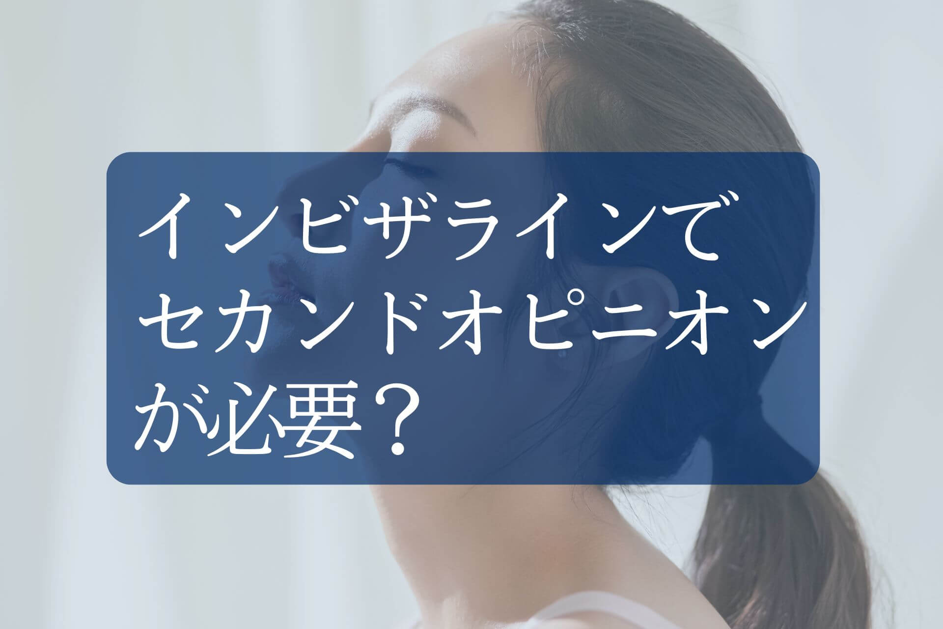 なぜインビザライン治療はセカンドオピニオンが重要?負担にならない受け方と比較のポイントを歯科医が解説!
