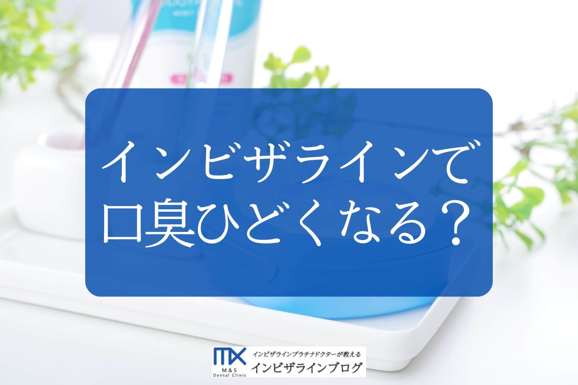 インビザライン中の口臭はなぜ起きる？原因・予防ケア・受診すべき状況を歯科医師が解説！
