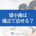 矮小歯は矯正で治せる？インビザラインと補綴併用の判断基準と費用を歯科医がわかりやすく解説